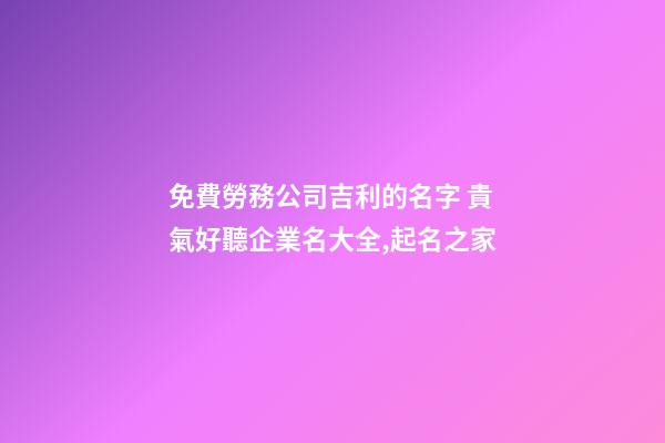 免費勞務公司吉利的名字 貴氣好聽企業名大全,起名之家-第1張-公司起名-玄機派